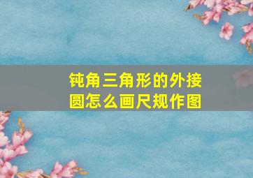 钝角三角形的外接圆怎么画尺规作图