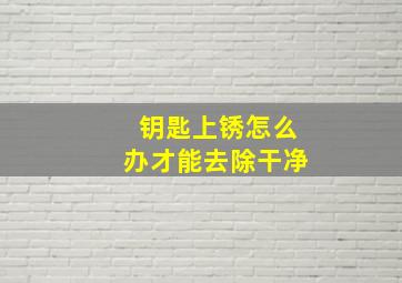 钥匙上锈怎么办才能去除干净