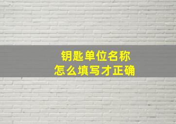 钥匙单位名称怎么填写才正确