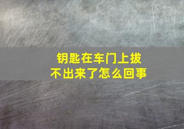 钥匙在车门上拔不出来了怎么回事