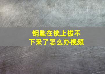 钥匙在锁上拔不下来了怎么办视频