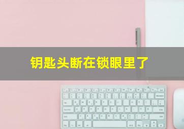 钥匙头断在锁眼里了