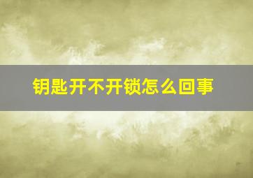 钥匙开不开锁怎么回事