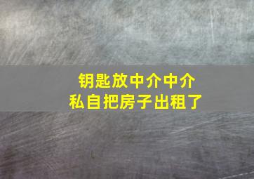 钥匙放中介中介私自把房子出租了