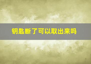 钥匙断了可以取出来吗