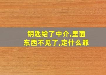 钥匙给了中介,里面东西不见了,定什么罪