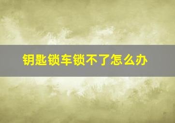 钥匙锁车锁不了怎么办