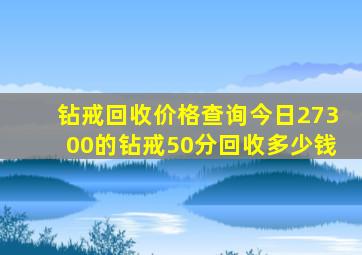 钻戒回收价格查询今日27300的钻戒50分回收多少钱