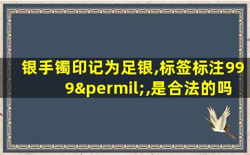 银手镯印记为足银,标签标注999‰,是合法的吗