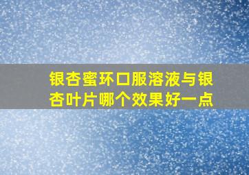 银杏蜜环口服溶液与银杏叶片哪个效果好一点