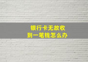 银行卡无故收到一笔钱怎么办