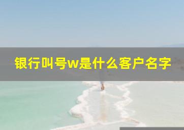 银行叫号w是什么客户名字