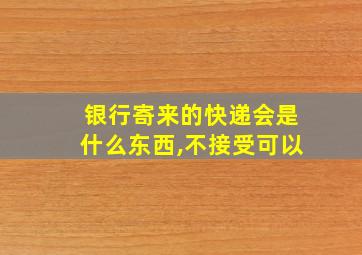 银行寄来的快递会是什么东西,不接受可以