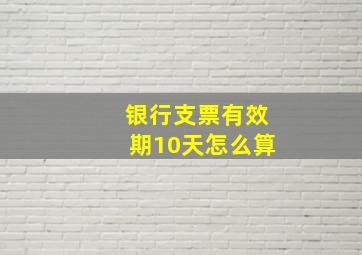 银行支票有效期10天怎么算