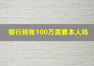 银行转账100万需要本人吗