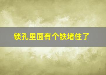 锁孔里面有个铁堵住了