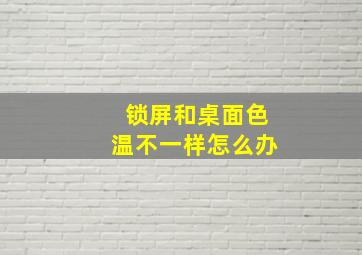 锁屏和桌面色温不一样怎么办