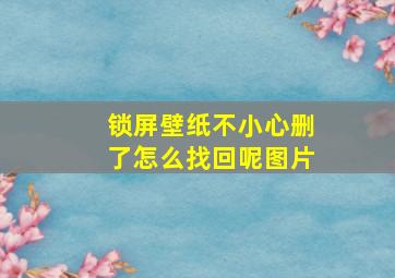 锁屏壁纸不小心删了怎么找回呢图片