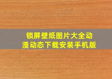 锁屏壁纸图片大全动漫动态下载安装手机版