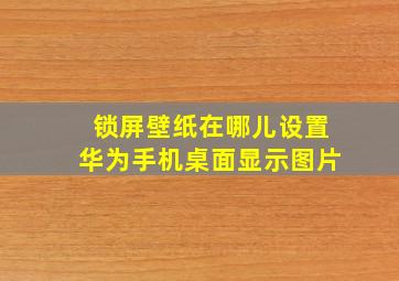 锁屏壁纸在哪儿设置华为手机桌面显示图片