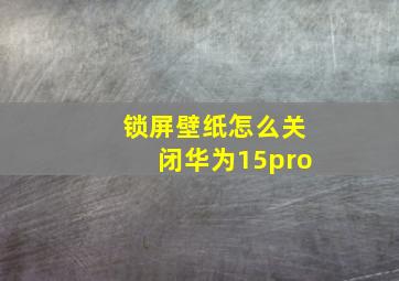 锁屏壁纸怎么关闭华为15pro