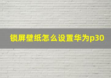 锁屏壁纸怎么设置华为p30