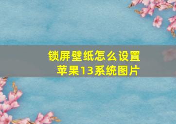 锁屏壁纸怎么设置苹果13系统图片