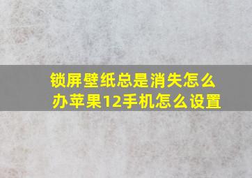 锁屏壁纸总是消失怎么办苹果12手机怎么设置