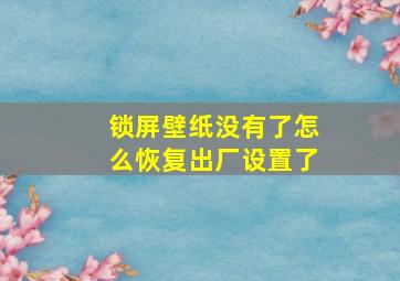 锁屏壁纸没有了怎么恢复出厂设置了