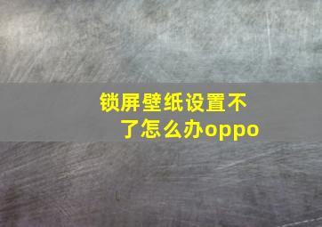 锁屏壁纸设置不了怎么办oppo