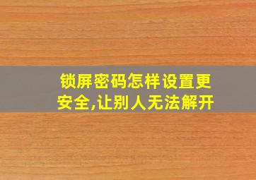 锁屏密码怎样设置更安全,让别人无法解开