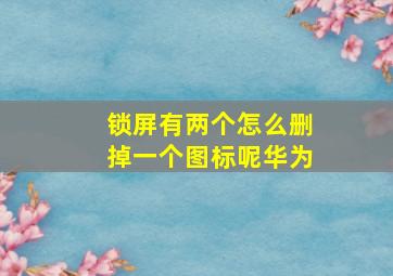 锁屏有两个怎么删掉一个图标呢华为