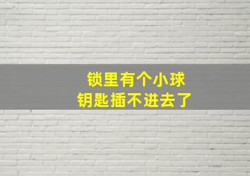 锁里有个小球钥匙插不进去了