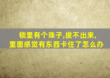 锁里有个珠子,拔不出来,里面感觉有东西卡住了怎么办