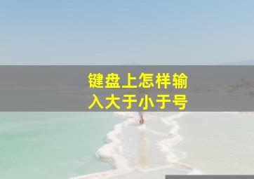 键盘上怎样输入大于小于号