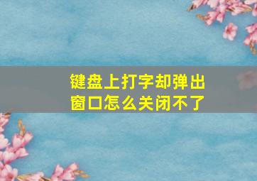 键盘上打字却弹出窗口怎么关闭不了