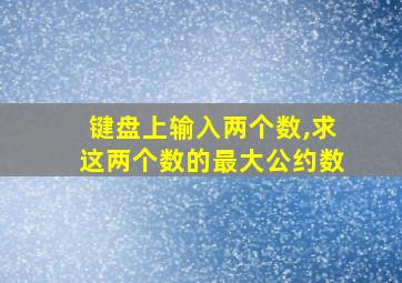 键盘上输入两个数,求这两个数的最大公约数