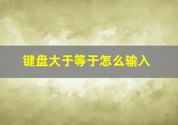 键盘大于等于怎么输入