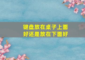 键盘放在桌子上面好还是放在下面好