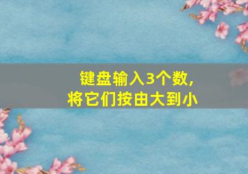 键盘输入3个数,将它们按由大到小