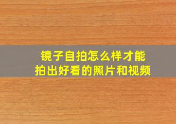 镜子自拍怎么样才能拍出好看的照片和视频