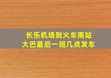 长乐机场到火车南站大巴最后一班几点发车