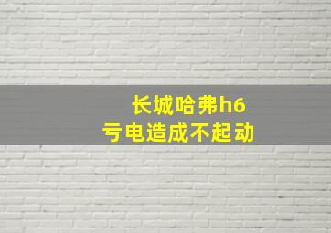 长城哈弗h6亏电造成不起动