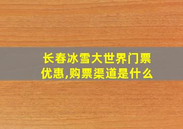 长春冰雪大世界门票优惠,购票渠道是什么