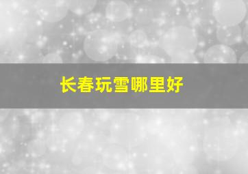 长春玩雪哪里好