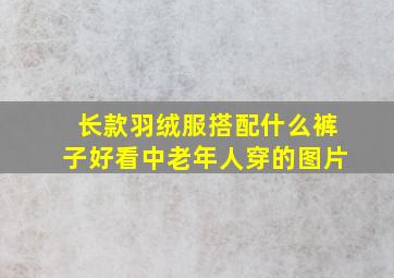 长款羽绒服搭配什么裤子好看中老年人穿的图片