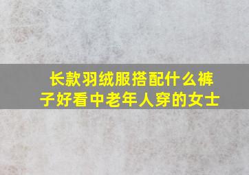 长款羽绒服搭配什么裤子好看中老年人穿的女士