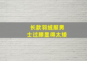 长款羽绒服男士过膝显得太矮