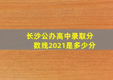 长沙公办高中录取分数线2021是多少分