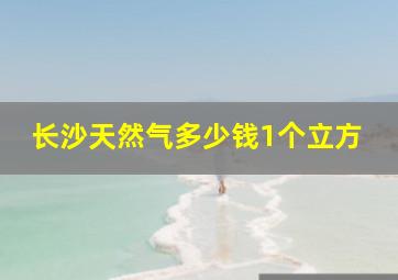 长沙天然气多少钱1个立方